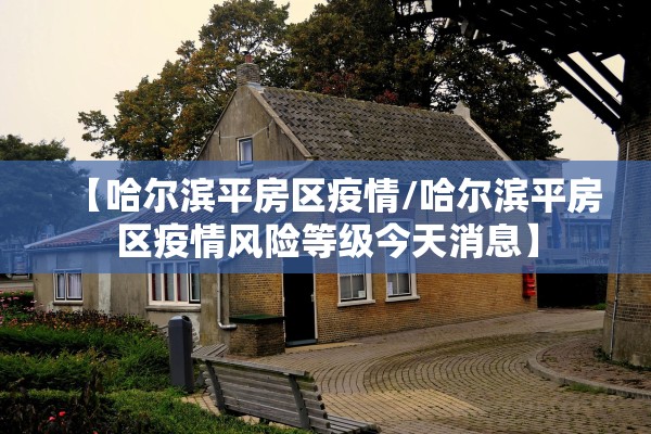 【哈尔滨平房区疫情/哈尔滨平房区疫情风险等级今天消息】 【哈尔滨平房区疫情/哈尔滨平房区疫情风险等级今天消息】