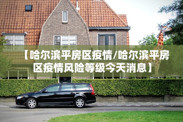 【哈尔滨平房区疫情/哈尔滨平房区疫情风险等级今天消息】 【哈尔滨平房区疫情/哈尔滨平房区疫情风险等级今天消息】