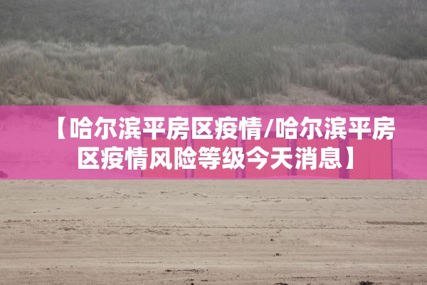 【哈尔滨平房区疫情/哈尔滨平房区疫情风险等级今天消息】 【哈尔滨平房区疫情/哈尔滨平房区疫情风险等级今天消息】