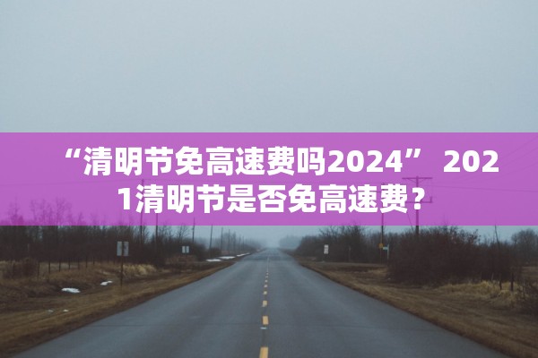 “清明节免高速费吗2024” 2021清明节是否免高速费？
