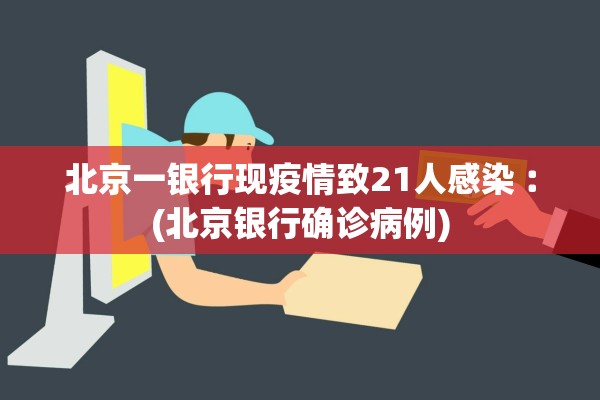 北京一银行现疫情致21人感染︰(北京银行确诊病例)