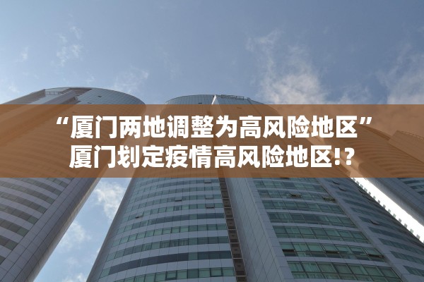 “厦门两地调整为高风险地区	” 厦门划定疫情高风险地区!？