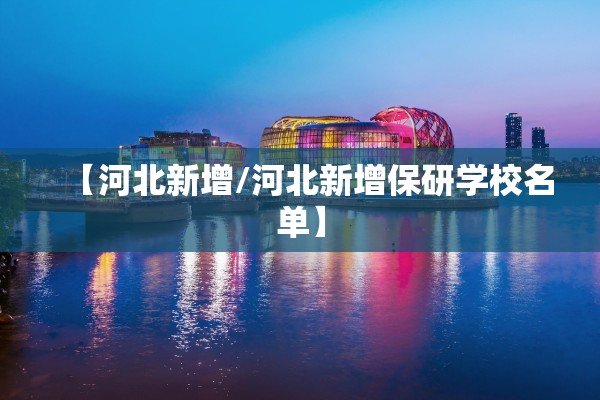 【河北新增/河北新增保研学校名单】 【河北新增/河北新增保研学校名单】