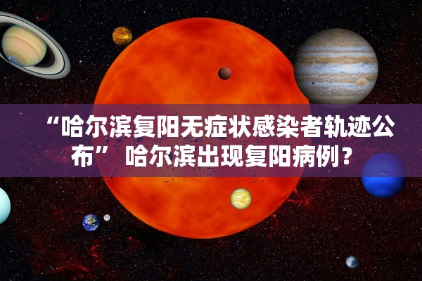 “哈尔滨复阳无症状感染者轨迹公布” 哈尔滨出现复阳病例？