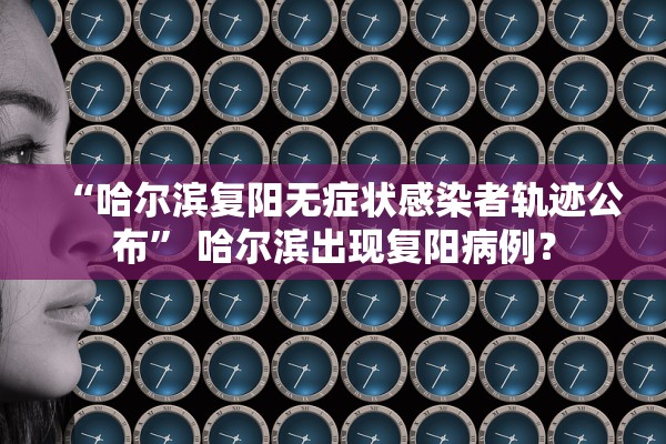 “哈尔滨复阳无症状感染者轨迹公布” 哈尔滨出现复阳病例？