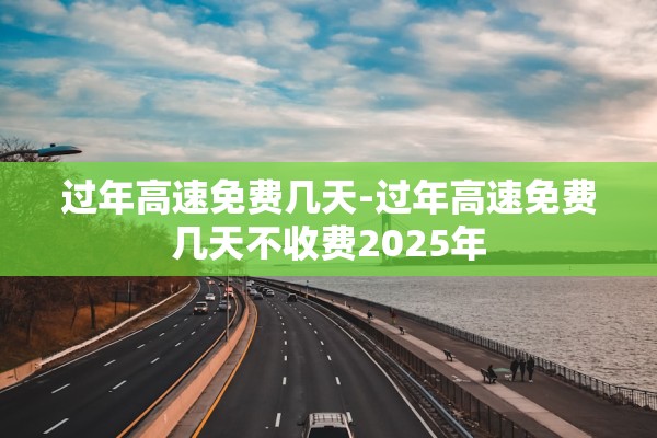 过年高速免费几天-过年高速免费几天不收费2025年 过年高速免费几天-过年高速免费几天不收费2025年