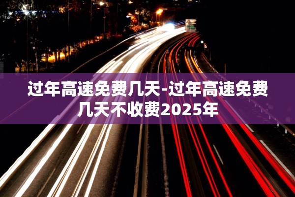 过年高速免费几天-过年高速免费几天不收费2025年 过年高速免费几天-过年高速免费几天不收费2025年