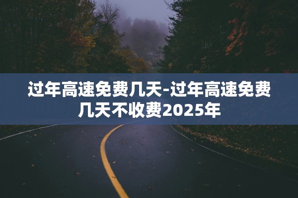 过年高速免费几天-过年高速免费几天不收费2025年 过年高速免费几天-过年高速免费几天不收费2025年