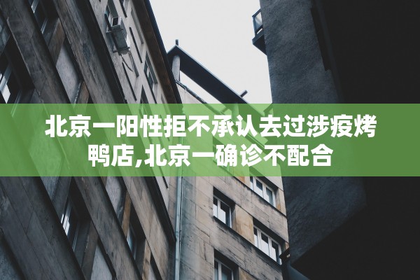 北京一阳性拒不承认去过涉疫烤鸭店,北京一确诊不配合
