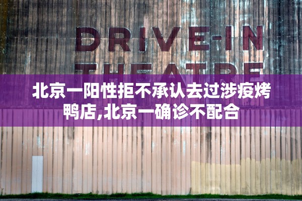 北京一阳性拒不承认去过涉疫烤鸭店,北京一确诊不配合
