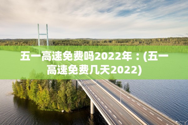 五一高速免费吗2022年︰(五一高速免费几天2022) 五一高速免费吗2022年︰(五一高速免费几天2022)
