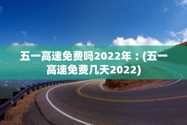 五一高速免费吗2022年︰(五一高速免费几天2022) 五一高速免费吗2022年︰(五一高速免费几天2022)