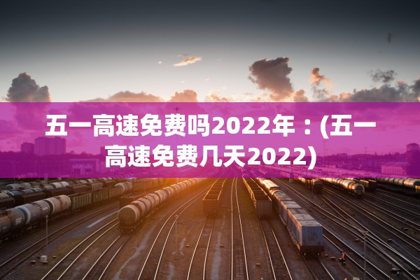 五一高速免费吗2022年︰(五一高速免费几天2022) 五一高速免费吗2022年︰(五一高速免费几天2022)