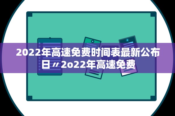 2022年高速免费时间表最新公布日〃2o22年高速免费 2022年高速免费时间表最新公布日〃2o22年高速免费