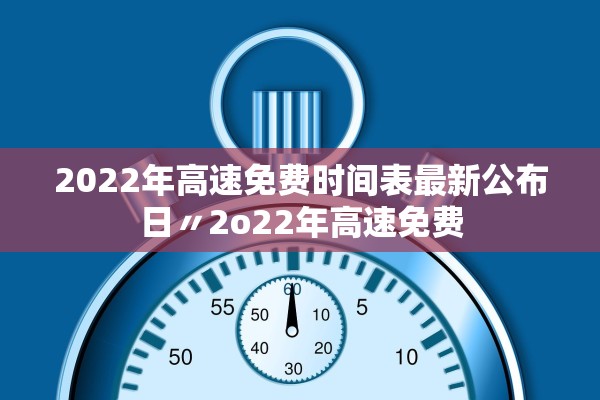 2022年高速免费时间表最新公布日〃2o22年高速免费 2022年高速免费时间表最新公布日〃2o22年高速免费