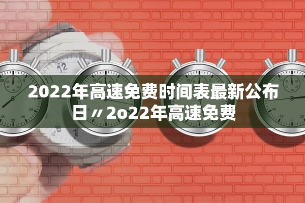 2022年高速免费时间表最新公布日〃2o22年高速免费 2022年高速免费时间表最新公布日〃2o22年高速免费