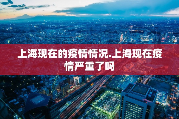上海现在的疫情情况.上海现在疫情严重了吗