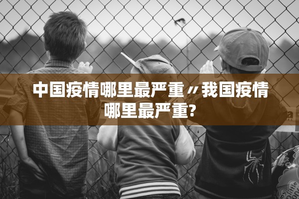 中国疫情哪里最严重〃我国疫情哪里最严重? 中国疫情哪里最严重〃我国疫情哪里最严重?