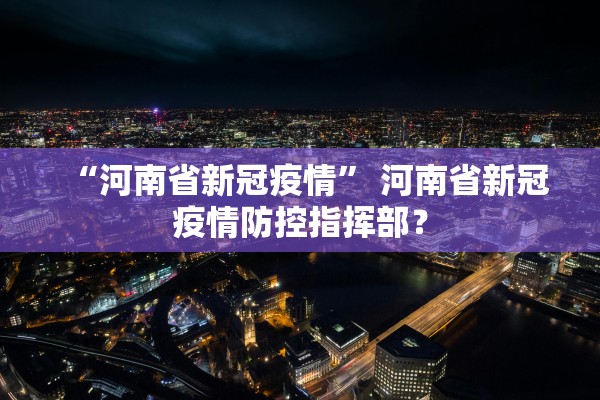 “河南省新冠疫情” 河南省新冠疫情防控指挥部？
