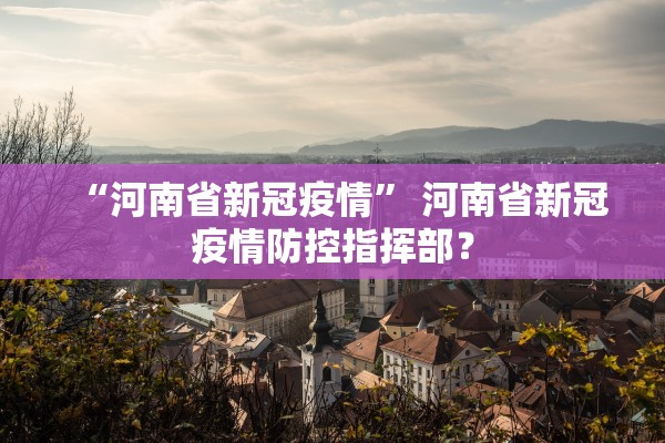“河南省新冠疫情” 河南省新冠疫情防控指挥部？