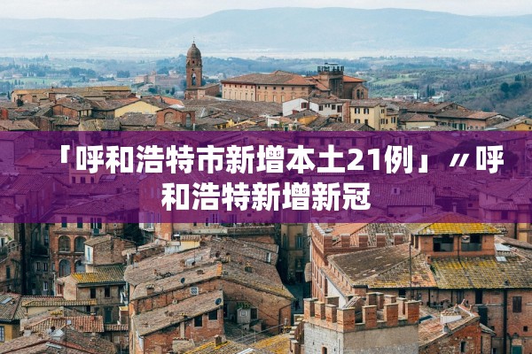 「呼和浩特市新增本土21例」〃呼和浩特新增新冠 「呼和浩特市新增本土21例」〃呼和浩特新增新冠