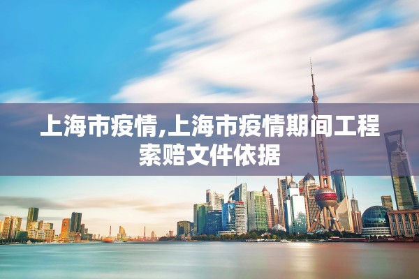 上海市疫情,上海市疫情期间工程索赔文件依据