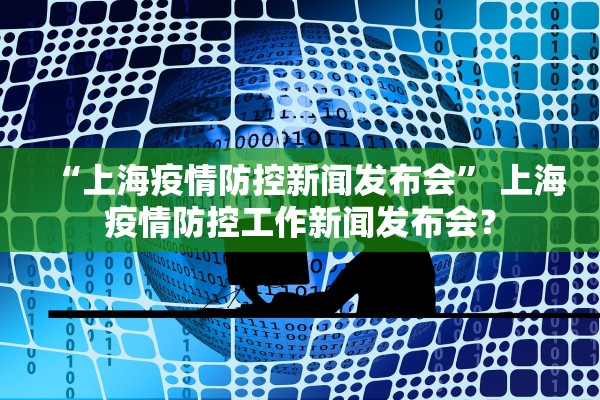 “上海疫情防控新闻发布会	” 上海疫情防控工作新闻发布会？