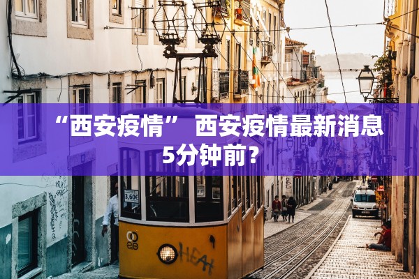 “西安疫情	” 西安疫情最新消息5分钟前？