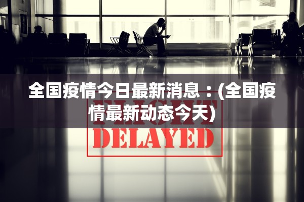 全国疫情今日最新消息︰(全国疫情最新动态今天)