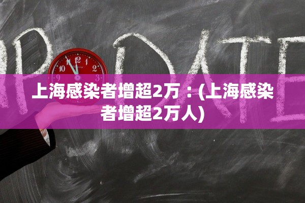 上海感染者增超2万︰(上海感染者增超2万人)