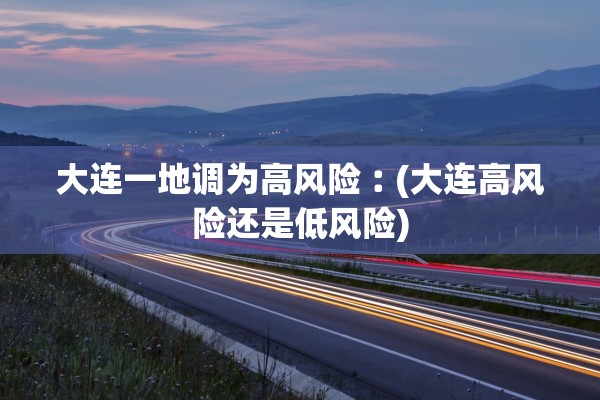 大连一地调为高风险︰(大连高风险还是低风险)