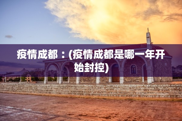 疫情成都︰(疫情成都是哪一年开始封控)