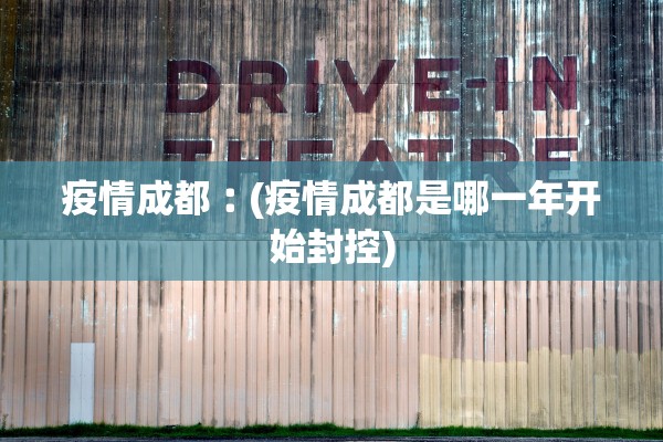 疫情成都︰(疫情成都是哪一年开始封控)