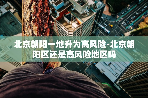 北京朝阳一地升为高风险-北京朝阳区还是高风险地区吗