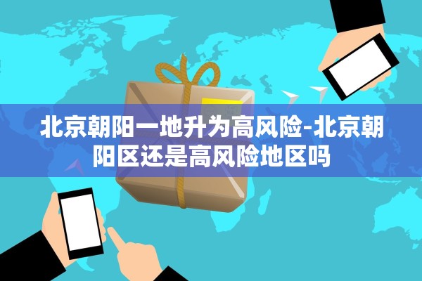 北京朝阳一地升为高风险-北京朝阳区还是高风险地区吗