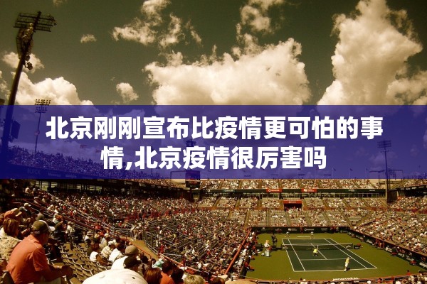 北京刚刚宣布比疫情更可怕的事情,北京疫情很厉害吗