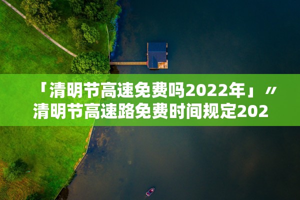 「清明节高速免费吗2022年」〃清明节高速路免费时间规定2021
