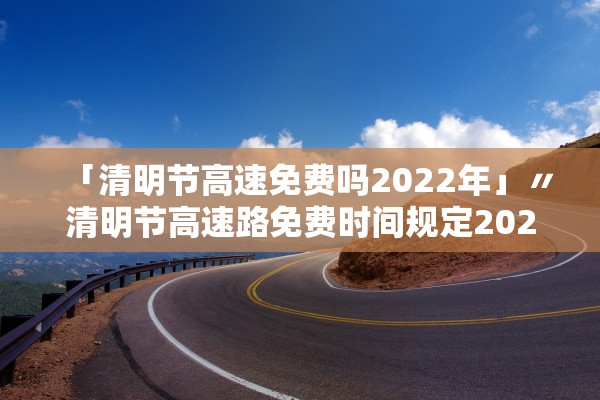 「清明节高速免费吗2022年」〃清明节高速路免费时间规定2021