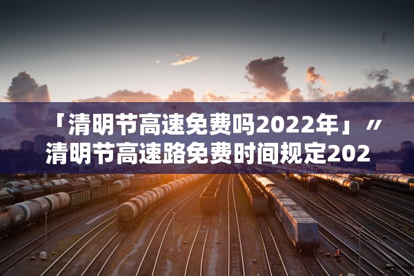 「清明节高速免费吗2022年」〃清明节高速路免费时间规定2021