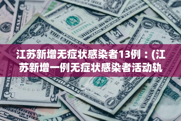 江苏新增无症状感染者13例︰(江苏新增一例无症状感染者活动轨迹)
