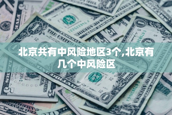 北京共有中风险地区3个,北京有几个中风险区 北京共有中风险地区3个,北京有几个中风险区