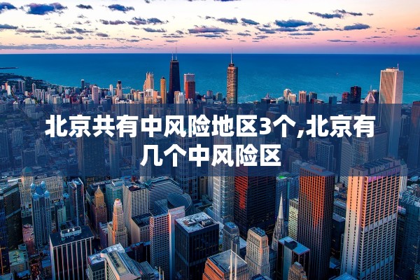 北京共有中风险地区3个,北京有几个中风险区 北京共有中风险地区3个,北京有几个中风险区