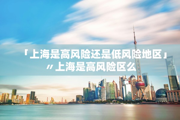「上海是高风险还是低风险地区」〃上海是高风险区么