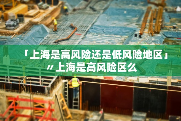 「上海是高风险还是低风险地区」〃上海是高风险区么