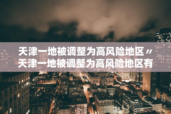 天津一地被调整为高风险地区〃天津一地被调整为高风险地区有哪些