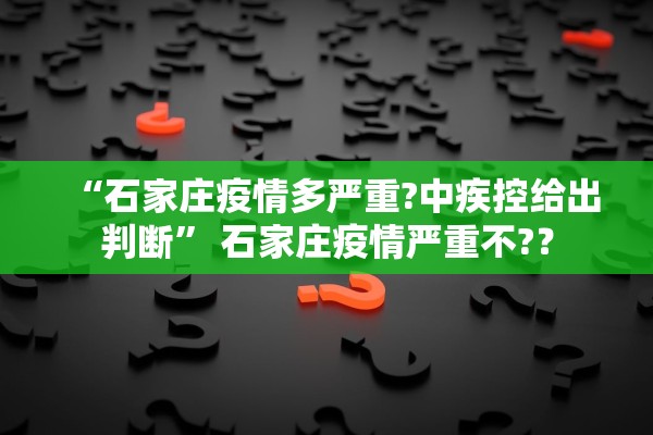“石家庄疫情多严重?中疾控给出判断” 石家庄疫情严重不?？