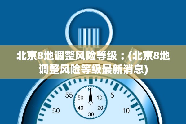北京8地调整风险等级︰(北京8地调整风险等级最新消息)