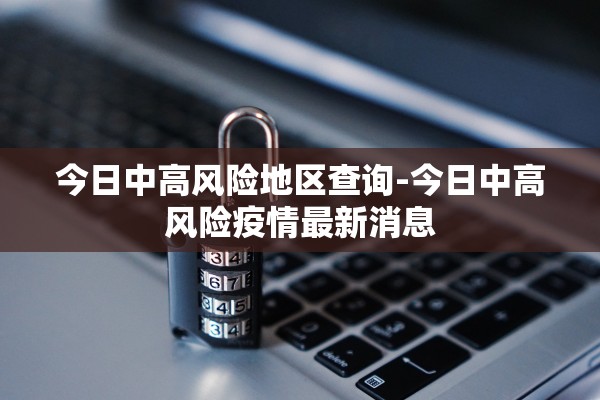 今日中高风险地区查询-今日中高风险疫情最新消息