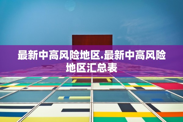 最新中高风险地区.最新中高风险地区汇总表 最新中高风险地区.最新中高风险地区汇总表