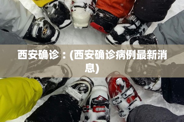 西安确诊︰(西安确诊病例最新消息)